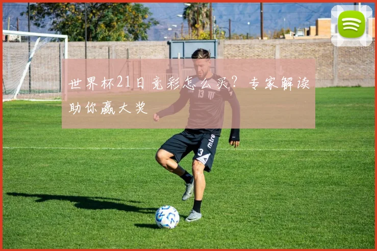 世界杯21日竞彩怎么买？专家解读助你赢大奖