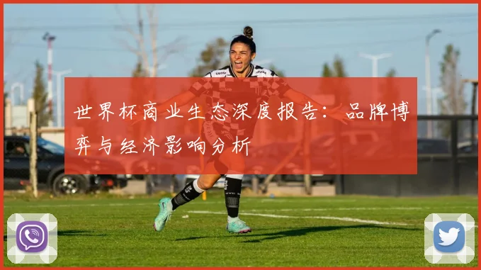 世界杯商业生态深度报告：品牌博弈与经济影响分析