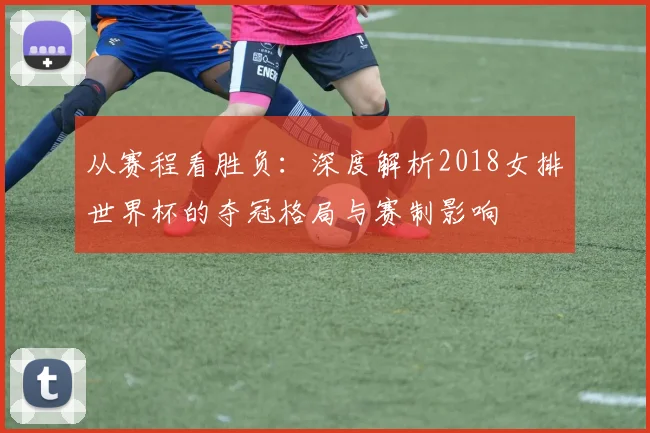 从赛程看胜负：深度解析2018女排世界杯的夺冠格局与赛制影响