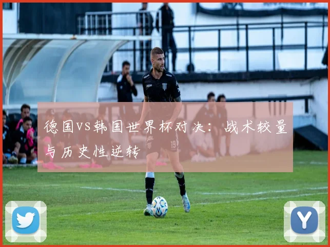 德国vs韩国世界杯对决：战术较量与历史性逆转