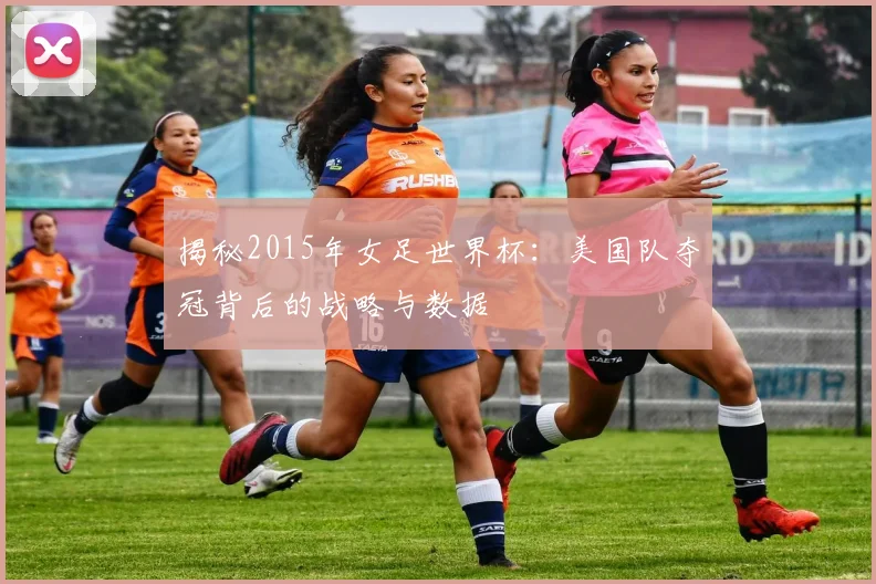 揭秘2015年女足世界杯：美国队夺冠背后的战略与数据