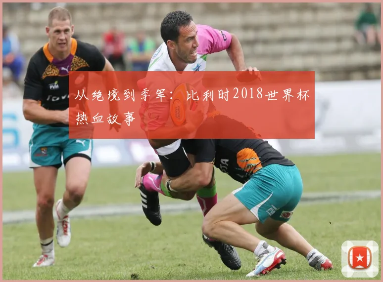 从绝境到季军：比利时2018世界杯热血故事